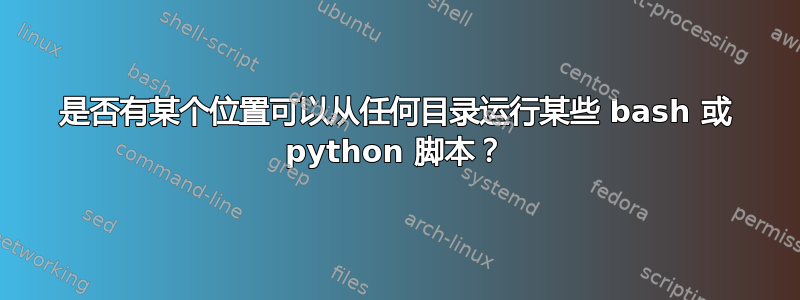 是否有某个位置可以从任何目录运行某些 bash 或 python 脚本？