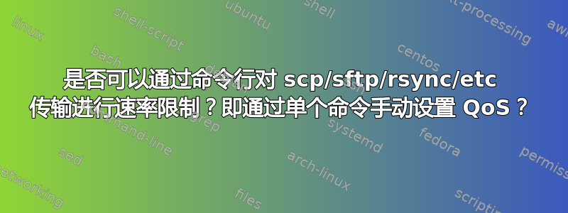 是否可以通过命令行对 scp/sftp/rsync/etc 传输进行速率限制？即通过单个命令手动设置 QoS？