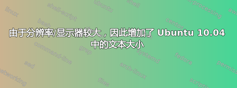 由于分辨率/显示器较大，因此增加了 Ubuntu 10.04 中的文本大小