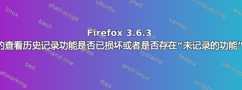 Firefox 3.6.3 中的查看历史记录功能是否已损坏或者是否存在“未记录的功能”？