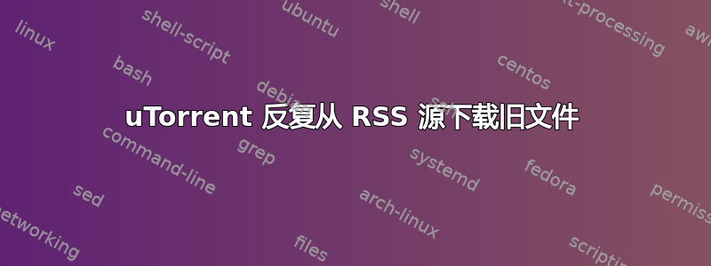 uTorrent 反复从 RSS 源下载旧文件