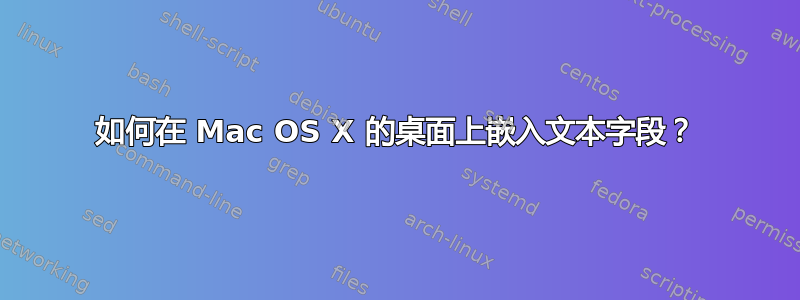 如何在 Mac OS X 的桌面上嵌入文本字段？