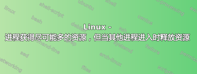 Linux - 进程获得尽可能多的资源，但当其他进程进入时释放资源