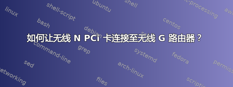 如何让无线 N PCi 卡连接至无线 G 路由器？