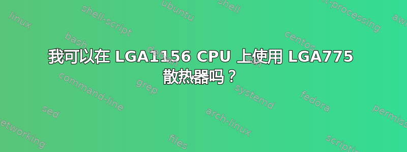 我可以在 LGA1156 CPU 上使用 LGA775 散热器吗？