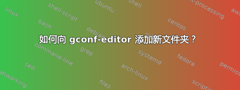 如何向 gconf-editor 添加新文件夹？