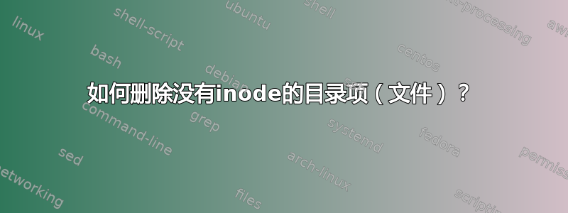 如何删除没有inode的目录项（文件）？