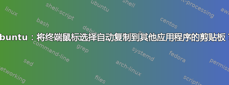 Ubuntu：将终端鼠标选择自动复制到其他应用程序的剪贴板？