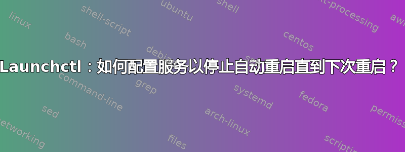 Launchctl：如何配置服务以停止自动重启直到下次重启？