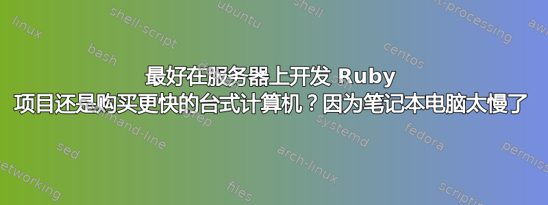 最好在服务器上开发 Ruby 项目还是购买更快的台式计算机？因为笔记本电脑太慢了