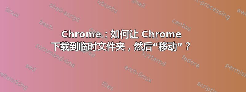 Chrome：如何让 Chrome 下载到临时文件夹，然后“移动”？