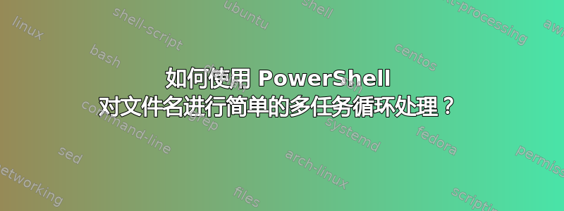 如何使用 PowerShell 对文件名进行简单的多任务循环处理？