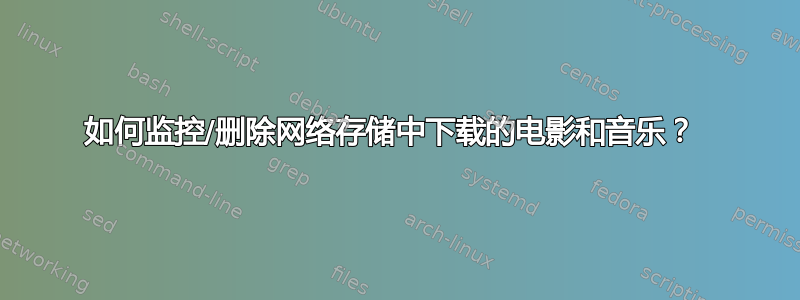 如何监控/删除网络存储中下载的电影和音乐？ 