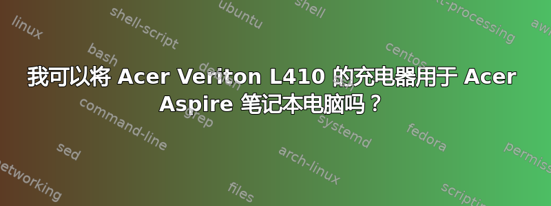 我可以将 Acer Veriton L410 的充电器用于 Acer Aspire 笔记本电脑吗？