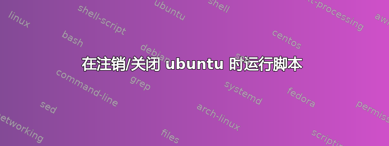 在注销/关闭 ubuntu 时运行脚本