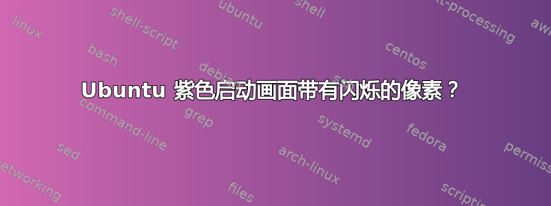 Ubuntu 紫色启动画面带有闪烁的像素？