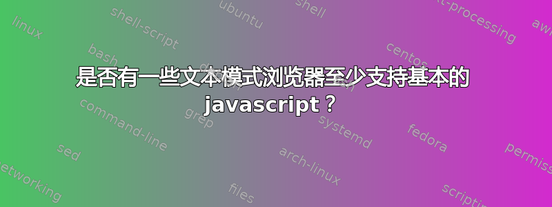 是否有一些文本模式浏览器至少支持基本的 javascript？