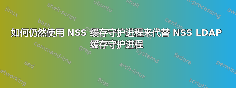 如何仍然使用 NSS 缓存守护进程来代替 NSS LDAP 缓存守护进程