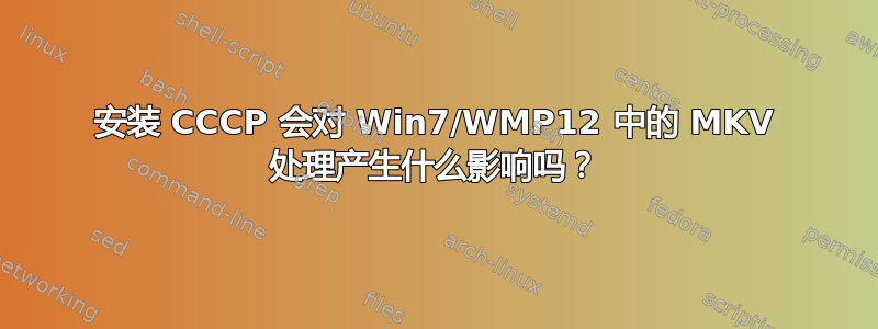 安装 CCCP 会对 Win7/WMP12 中的 MKV 处理产生什么影响吗？