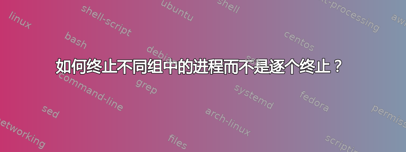 如何终止不同组中的进程而不是逐个终止？