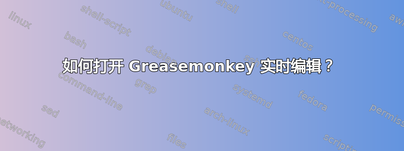 如何打开 Greasemonkey 实时编辑？