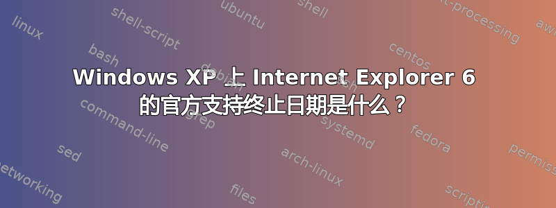 Windows XP 上 Internet Explorer 6 的官方支持终止日期是什么？