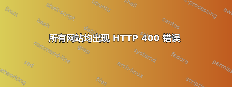 所有网站均出现 HTTP 400 错误