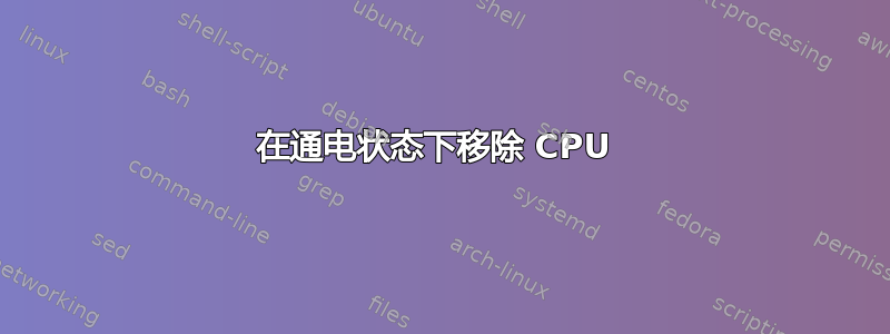 在通电状态下移除 CPU 