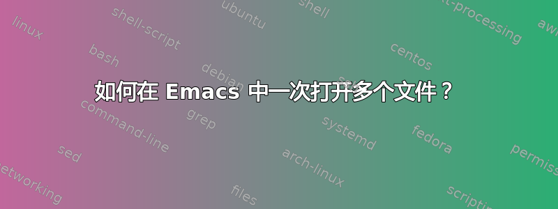 如何在 Emacs 中一次打开多个文件？