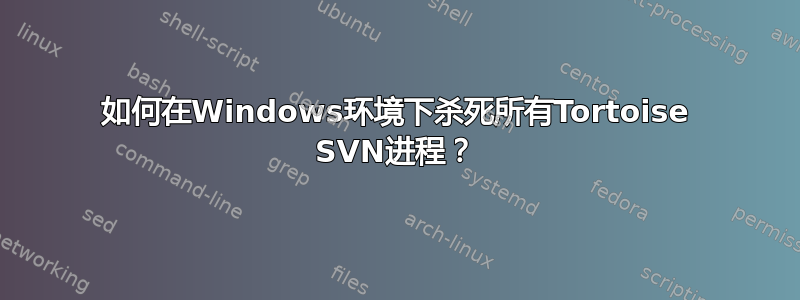 如何在Windows环境下杀死所有Tortoise SVN进程？