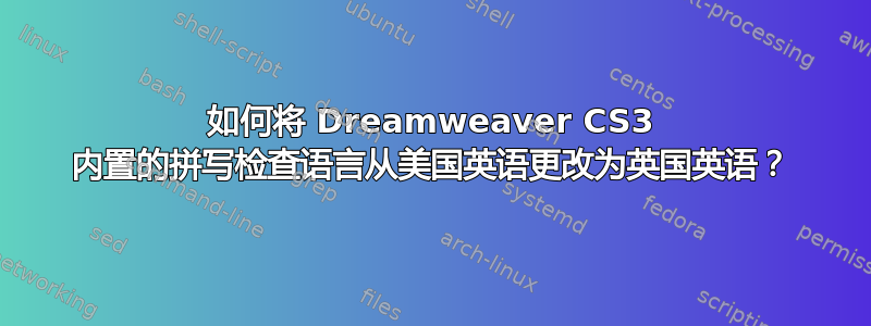 如何将 Dreamweaver CS3 内置的拼写检查语言从美国英语更改为英国英语？