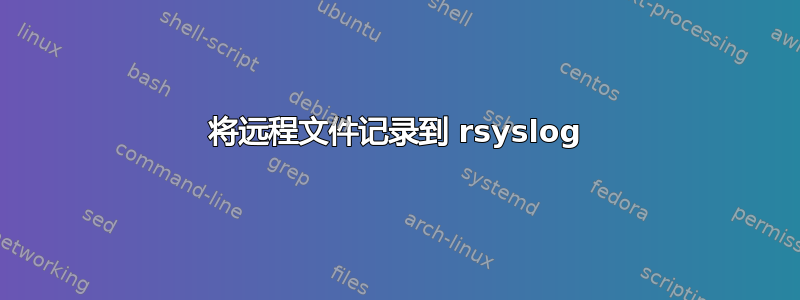 将远程文件记录到 rsyslog