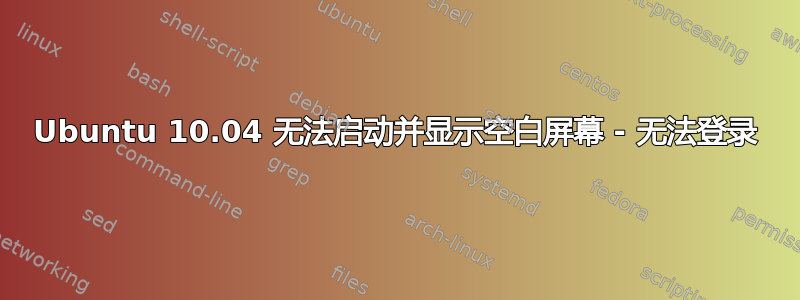 Ubuntu 10.04 无法启动并显示空白屏幕 - 无法登录