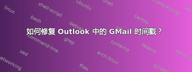 如何修复 Outlook 中的 GMail 时间戳？