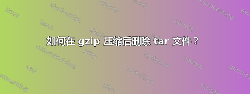 如何在 gzip 压缩后删除 tar 文件？