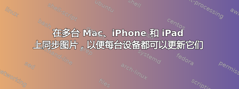 在多台 Mac、iPhone 和 iPad 上同步图片，以便每台设备都可以更新它们