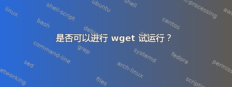 是否可以进行 wget 试运行？