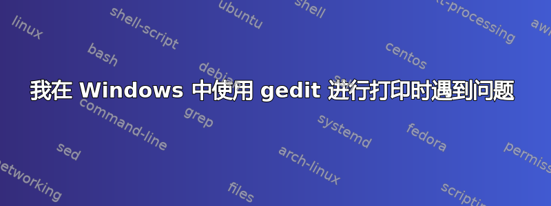 我在 Windows 中使用 gedit 进行打印时遇到问题