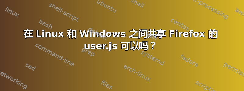 在 Linux 和 Windows 之间共享 Firefox 的 user.js 可以吗？