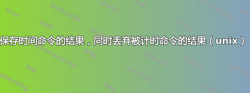 保存时间命令的结果，同时丢弃被计时命令的结果（unix）