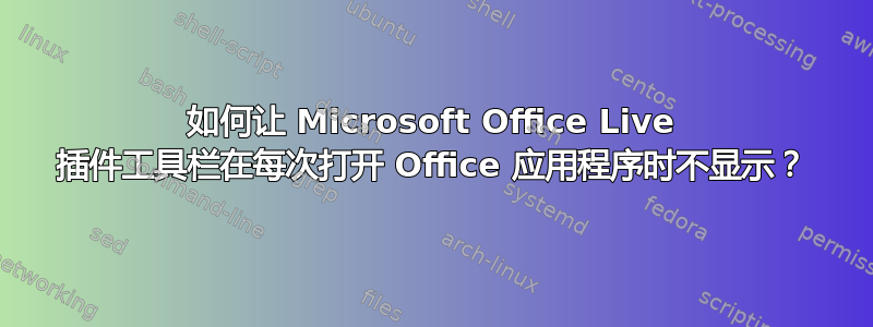 如何让 Microsoft Office Live 插件工具栏在每次打开 Office 应用程序时不显示？