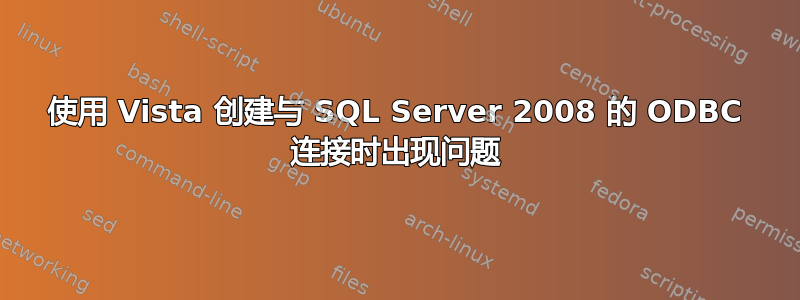 使用 Vista 创建与 SQL Server 2008 的 ODBC 连接时出现问题