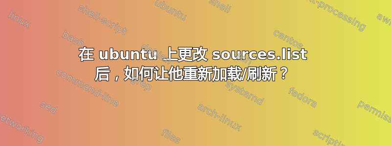 在 ubuntu 上更改 sources.list 后，如何让他重新加载/刷新？