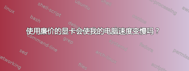 使用廉价的显卡会使我的电脑速度变慢吗？