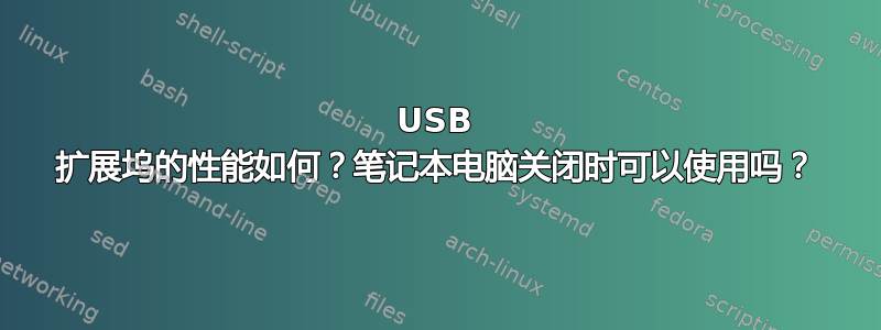 USB 扩展坞的性能如何？笔记本电脑关闭时可以使用吗？