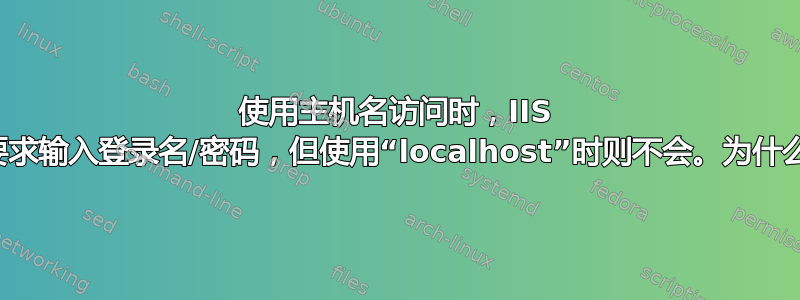 使用主机名访问时，IIS 会要求输入登录名/密码，但使用“localhost”时则不会。为什么？