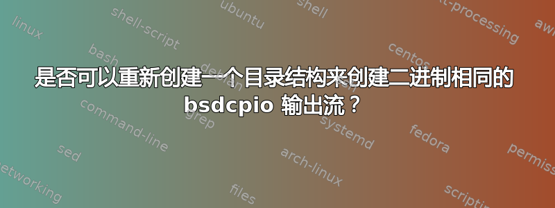 是否可以重新创建一个目录结构来创建二进制相同的 bsdcpio 输出流？