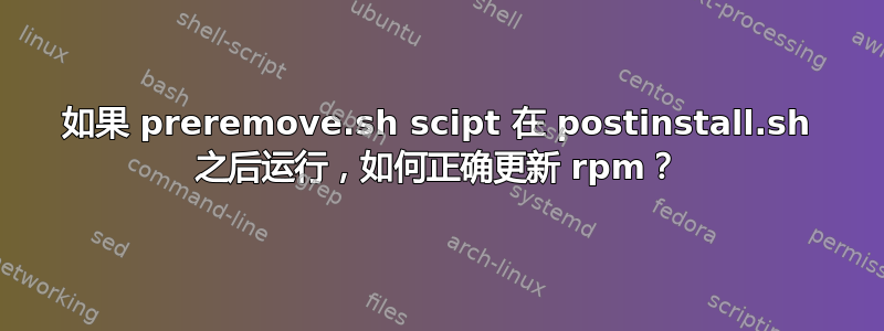 如果 preremove.sh scipt 在 postinstall.sh 之后运行，如何正确更新 rpm？