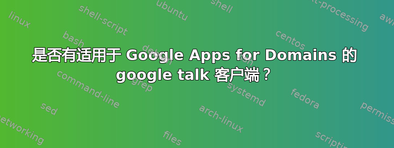 是否有适用于 Google Apps for Domains 的 google talk 客户端？