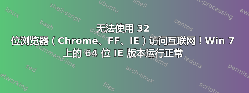 无法使用 32 位浏览器（Chrome、FF、IE）访问互联网！Win 7 上的 64 位 IE 版本运行正常